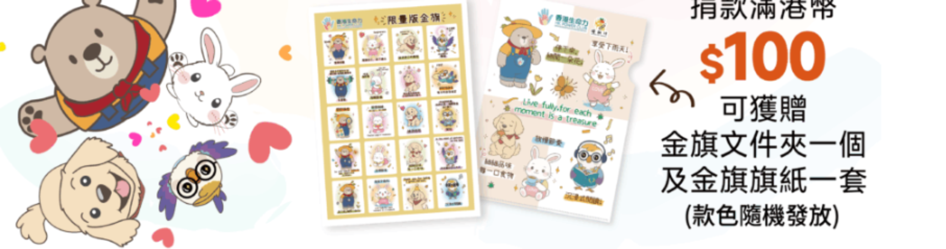 香港生命力賣旗日捐款滿HK$100，贈金旗文件夾及金旗旗紙套裝，公益IP周邊 香港生命力愛心金旗限量版旗紙與文件夾，捐款$100回禮，支援基層家庭 香港賣旗日慈善捐款回禮，Power Bear等可愛IP金旗套裝，香港生命力公益活動 香港生命力金旗旗紙與文件夾套裝，捐款滿$100可獲贈，款色隨機發放 香港公益賣旗日周邊商品，金旗文件夾與旗紙套裝，香港生命力慈善捐款